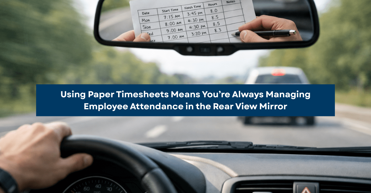 Using Paper Timesheets Mean You’re Always Managing Employee Attendance in the Rear View Mirror